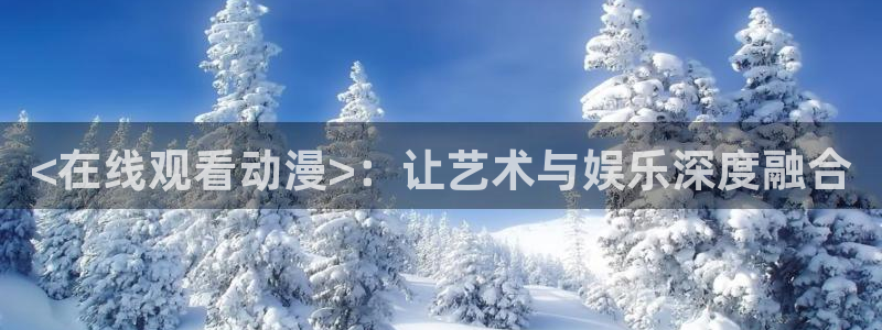 里番acg漫画下载：<在线观看动漫>：让艺术与娱乐深度融合