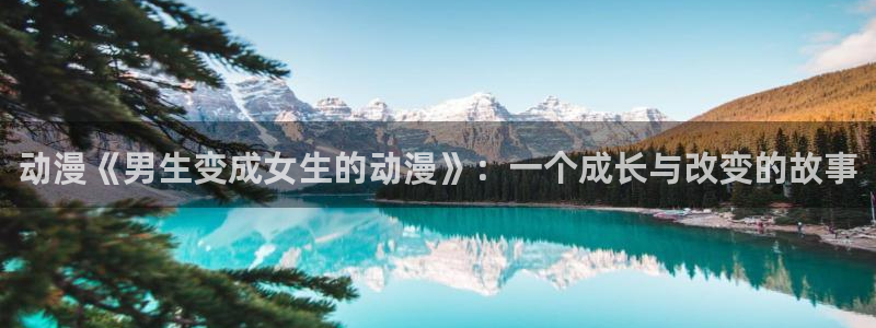 age动漫里番：动漫《男生变成女生的动漫》：一个成长与改变的故事