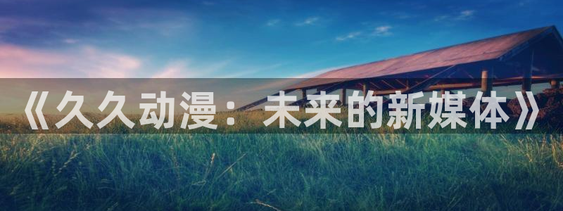 好看里番动漫：《久久动漫：未来的新媒体》